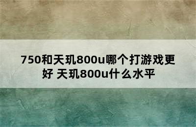 750和天玑800u哪个打游戏更好 天玑800u什么水平